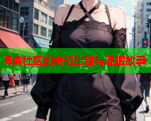 海角社区的奇幻旅程与温暖故事  第2张