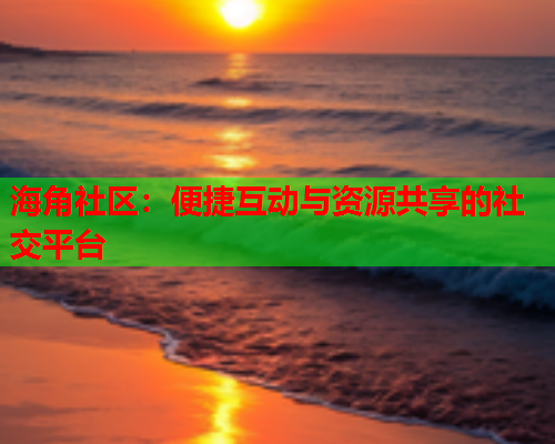 海角社区：便捷互动与资源共享的社交平台  第1张
