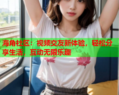 海角社区：视频交友新体验，轻松分享生活，互动无限乐趣  第1张