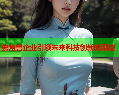 独角兽企业引领未来科技创新新潮流  第1张