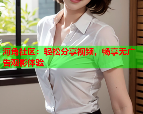 海角社区：轻松分享视频，畅享无广告观影体验  第1张