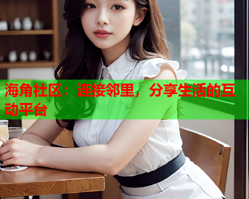 海角社区：连接邻里，分享生活的互动平台  第2张