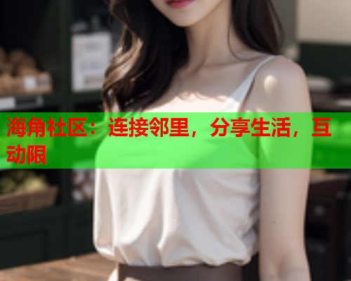 海角社区：连接邻里，分享生活，互动限  第2张