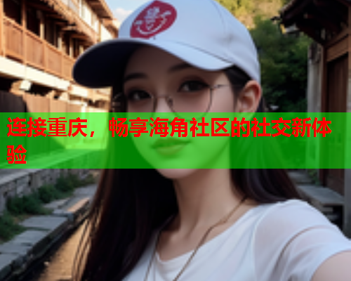 连接重庆，畅享海角社区的社交新体验  第1张