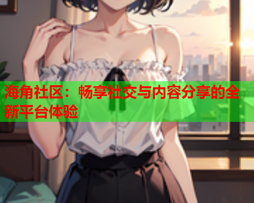 海角社区：畅享社交与内容分享的全新平台体验  第1张